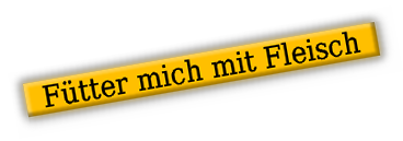   Fütter mich mit Fleisch  